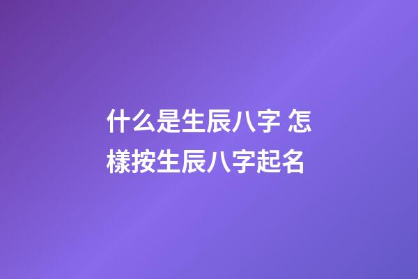 什么是生辰八字 怎樣按生辰八字起名